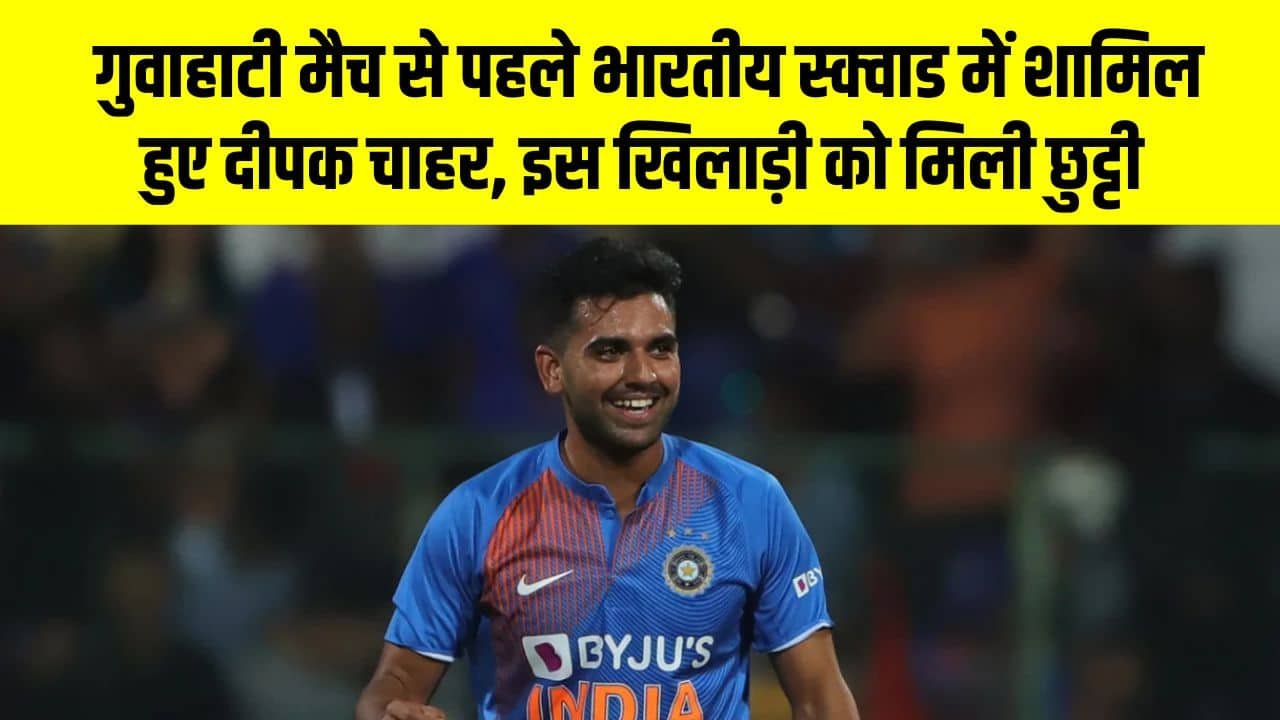 Deepak Chahar T20 Series - गुवाहाटी मैच से पहले भारतीय स्क्वाड में शामिल हुए दीपक चाहर, इस खिलाड़ी को मिली छुट्टी