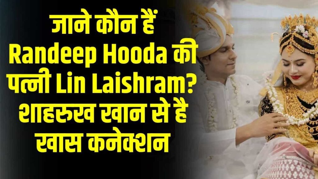 जाने कौन हैं Randeep Hooda की पत्नी Lin Laishram? शाहरुख खान से है खास कनेक्शन